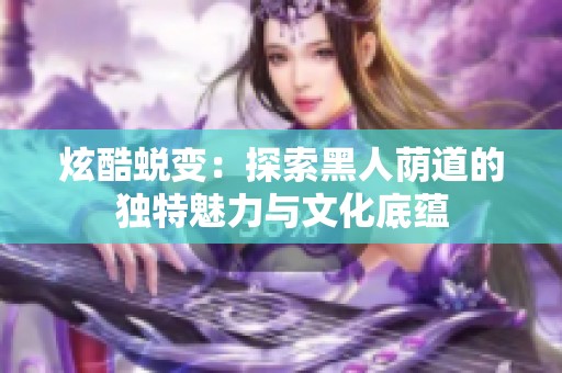 炫酷蜕变：探索黑人荫道的独特魅力与文化底蕴