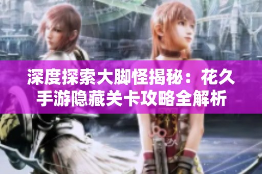 深度探索大脚怪揭秘：花久手游隐藏关卡攻略全解析