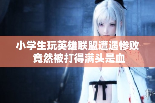 小学生玩英雄联盟遭遇惨败 竟然被打得满头是血