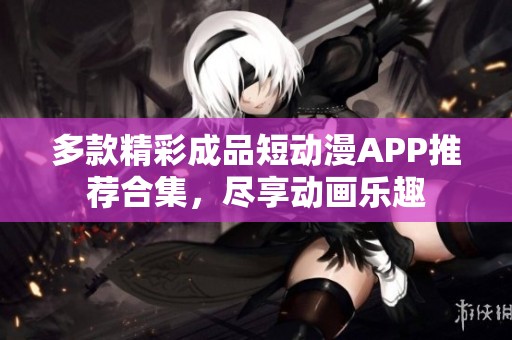 多款精彩成品短动漫APP推荐合集，尽享动画乐趣