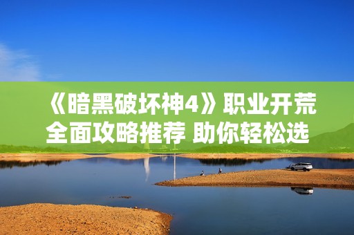 《暗黑破坏神4》职业开荒全面攻略推荐 助你轻松选择最佳职业