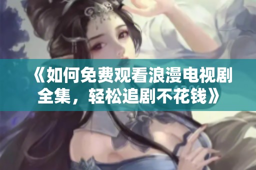 《如何免费观看浪漫电视剧全集，轻松追剧不花钱》