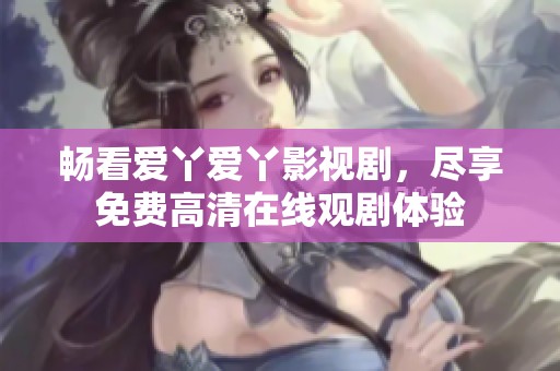 畅看爱丫爱丫影视剧，尽享免费高清在线观剧体验