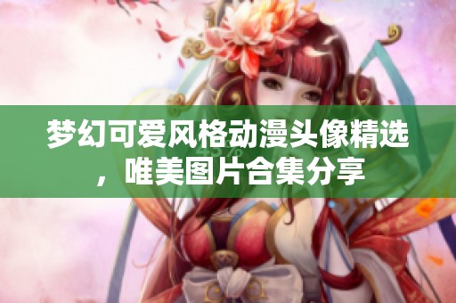 梦幻可爱风格动漫头像精选，唯美图片合集分享