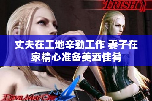 丈夫在工地辛勤工作 妻子在家精心准备美酒佳肴