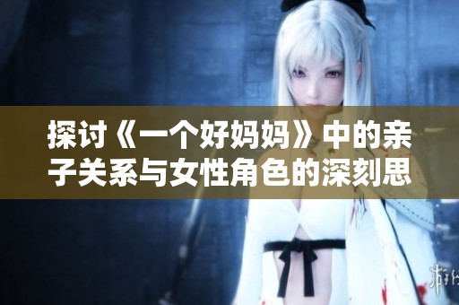 探讨《一个好妈妈》中的亲子关系与女性角色的深刻思考