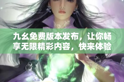 九幺免费版本发布，让你畅享无限精彩内容，快来体验！