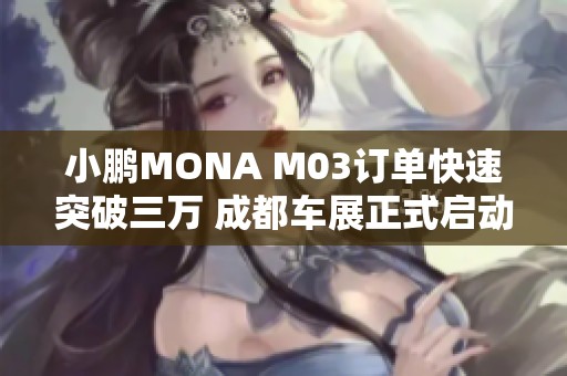 小鹏MONA M03订单快速突破三万 成都车展正式启动全国交付