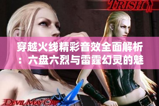 穿越火线精彩音效全面解析：六盘六烈与雷霆幻灵的魅力