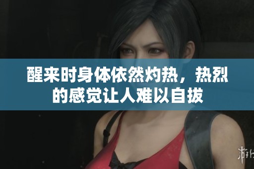 醒来时身体依然灼热，热烈的感觉让人难以自拔