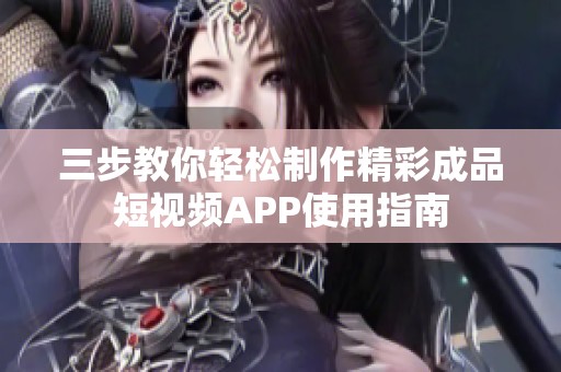三步教你轻松制作精彩成品短视频APP使用指南