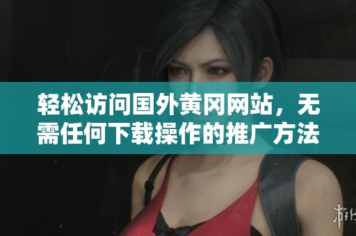 轻松访问国外黄冈网站，无需任何下载操作的推广方法
