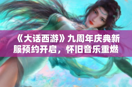 《大话西游》九周年庆典新服预约开启，怀旧音乐重燃经典回忆