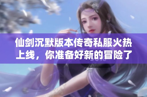 仙剑沉默版本传奇私服火热上线，你准备好新的冒险了吗？