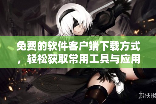 免费的软件客户端下载方式，轻松获取常用工具与应用