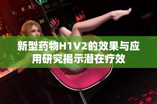 新型药物H1V2的效果与应用研究揭示潜在疗效
