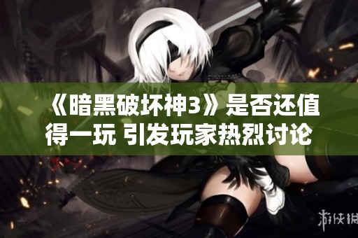《暗黑破坏神3》是否还值得一玩 引发玩家热烈讨论