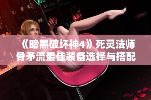 《暗黑破坏神4》死灵法师骨矛流最佳装备选择与搭配解析