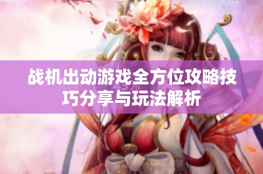 战机出动游戏全方位攻略技巧分享与玩法解析