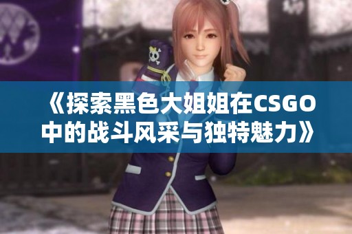 《探索黑色大姐姐在CSGO中的战斗风采与独特魅力》