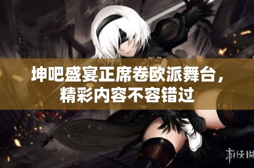 坤吧盛宴正席卷欧派舞台，精彩内容不容错过