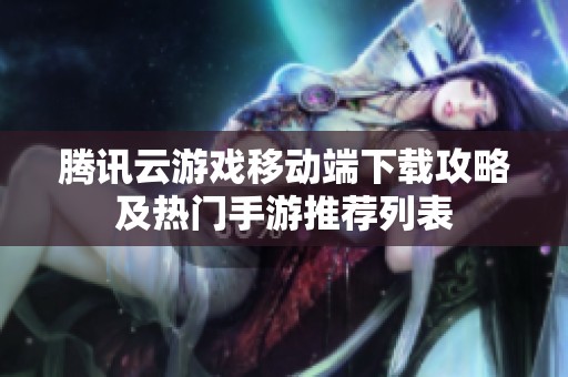 腾讯云游戏移动端下载攻略及热门手游推荐列表