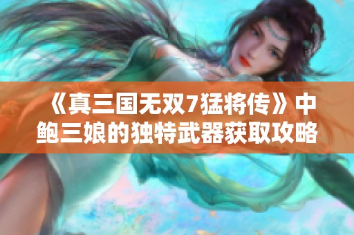 《真三国无双7猛将传》中鲍三娘的独特武器获取攻略分析