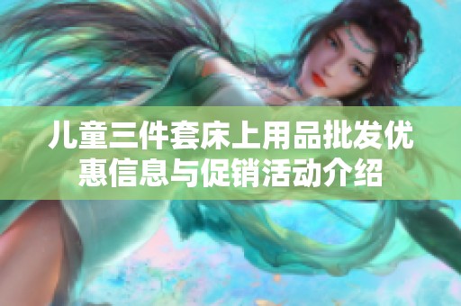 儿童三件套床上用品批发优惠信息与促销活动介绍