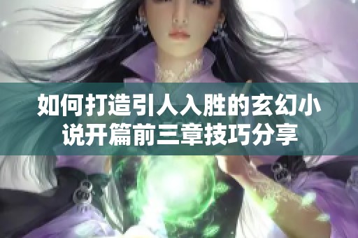 如何打造引人入胜的玄幻小说开篇前三章技巧分享