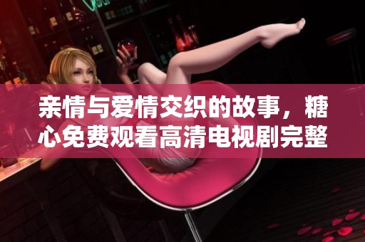 亲情与爱情交织的故事，糖心免费观看高清电视剧完整版