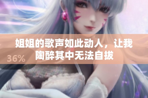 姐姐的歌声如此动人，让我陶醉其中无法自拔