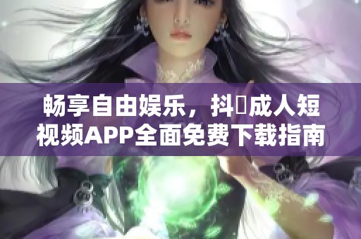 畅享自由娱乐，抖抈成人短视频APP全面免费下载指南