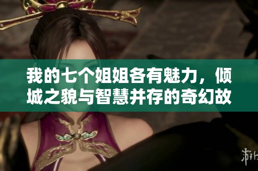 我的七个姐姐各有魅力，倾城之貌与智慧并存的奇幻故事