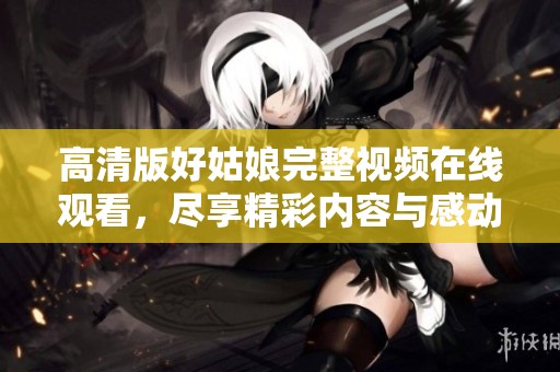 高清版好姑娘完整视频在线观看，尽享精彩内容与感动瞬间