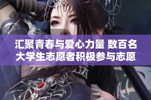 汇聚青春与爱心力量 数百名大学生志愿者积极参与志愿活动