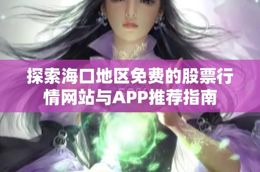 探索海口地区免费的股票行情网站与APP推荐指南