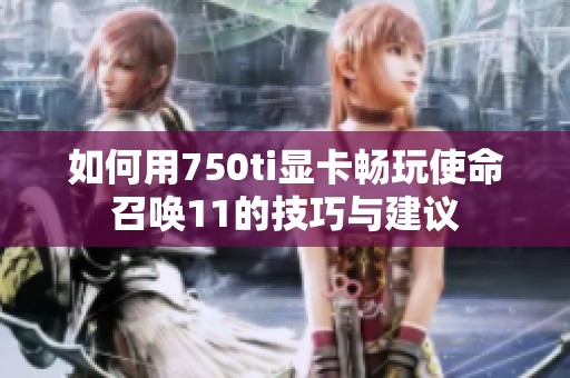 如何用750ti显卡畅玩使命召唤11的技巧与建议