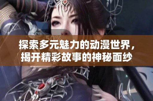 探索多元魅力的动漫世界，揭开精彩故事的神秘面纱