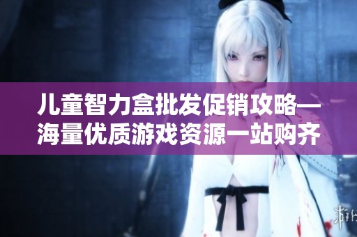 儿童智力盒批发促销攻略—海量优质游戏资源一站购齐