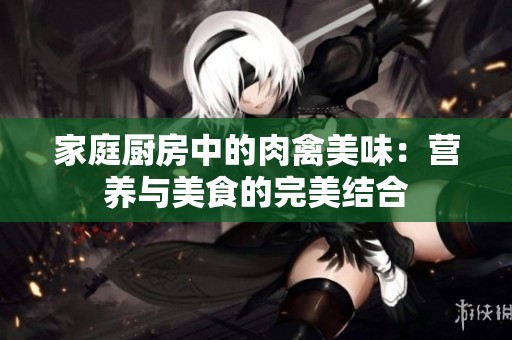 家庭厨房中的肉禽美味：营养与美食的完美结合