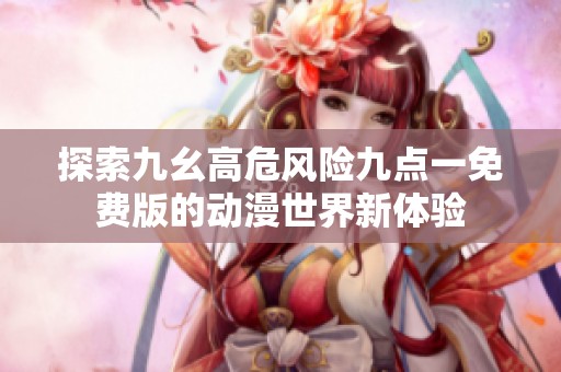 探索九幺高危风险九点一免费版的动漫世界新体验