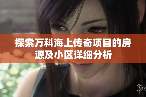 探索万科海上传奇项目的房源及小区详细分析
