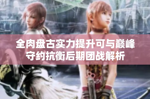 全肉盘古实力提升可与巅峰守约抗衡后期团战解析