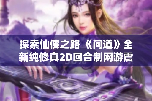 探索仙侠之路 《问道》全新纯修真2D回合制网游震撼来袭