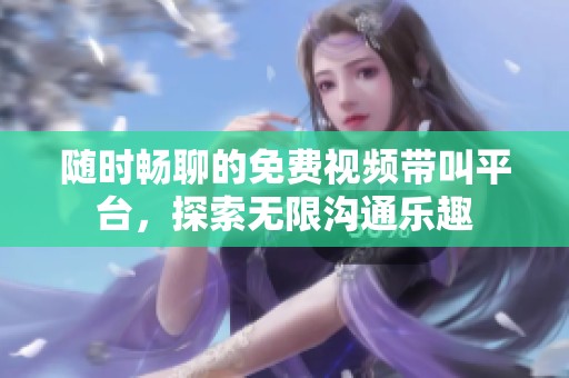 随时畅聊的免费视频带叫平台，探索无限沟通乐趣