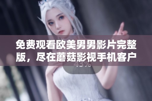 免费观看欧美男男影片完整版，尽在蘑菇影视手机客户端