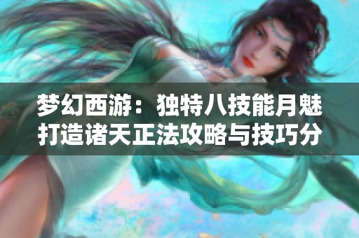梦幻西游：独特八技能月魅打造诸天正法攻略与技巧分享