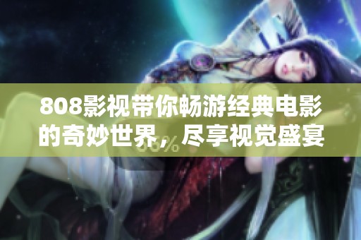 808影视带你畅游经典电影的奇妙世界，尽享视觉盛宴