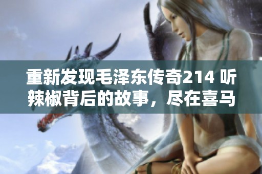 重新发现毛泽东传奇214 听辣椒背后的故事，尽在喜马拉雅手机版