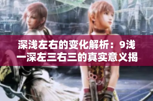 深浅左右的变化解析：9浅一深左三右三的真实意义揭秘